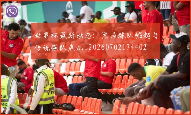 世界杯最新动态：黑马球队崛起与传统强队危机_20260702174402