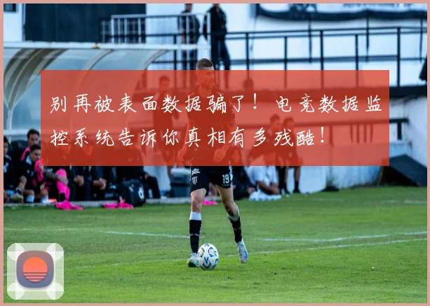 别再被表面数据骗了！电竞数据监控系统告诉你真相有多残酷！