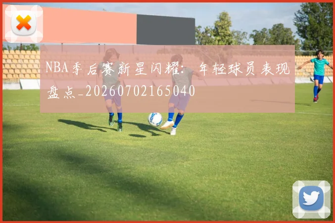 NBA季后赛新星闪耀:年轻球员表现盘点_20260702165040