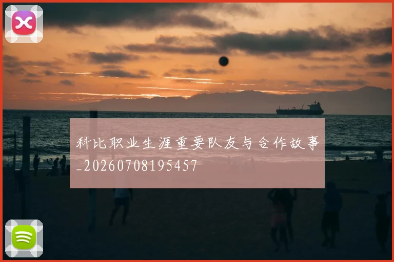 科比职业生涯重要队友与合作故事_20260708195457