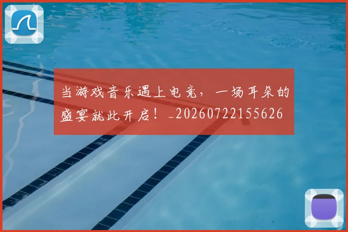 当游戏音乐遇上电竞，一场耳朵的盛宴就此开启！_20260722155626
