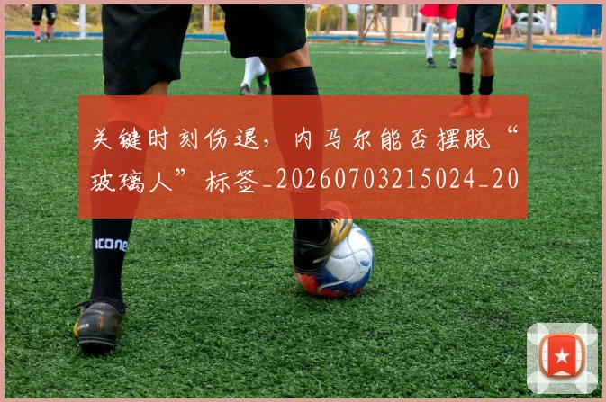 关键时刻伤退,内马尔能否摆脱“玻璃人”标签_20260703215024_20260718004726
