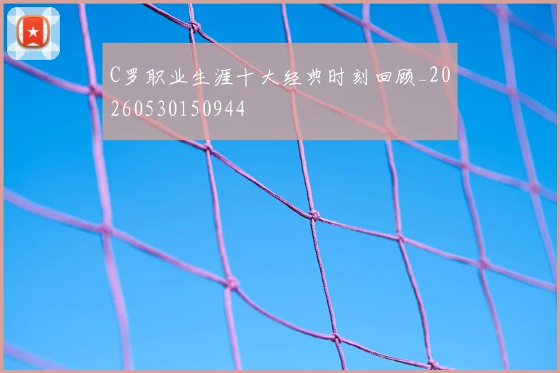 C罗职业生涯十大经典时刻回顾_20260530150944