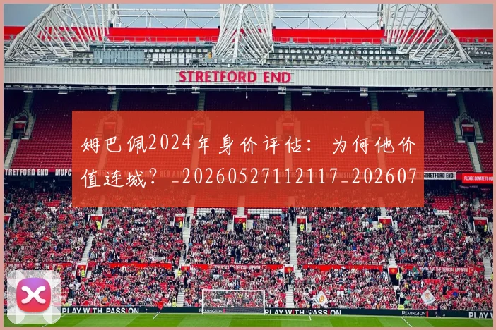 姆巴佩2024年身价评估：为何他价值连城？_20260527112117_20260703231107_20260720184234