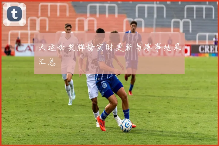 大运会奖牌榜实时更新与赛事结果汇总