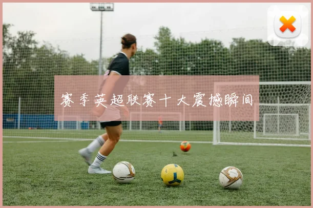 赛季英超联赛十大震撼瞬间