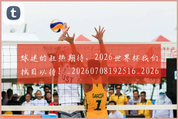 球迷的狂热期待，2026世界杯我们拭目以待！_20260708192516_20260802161423