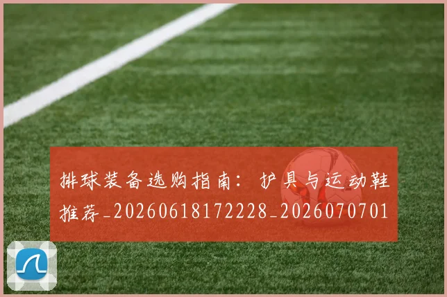 排球装备选购指南：护具与运动鞋推荐_20260618172228_20260707015329