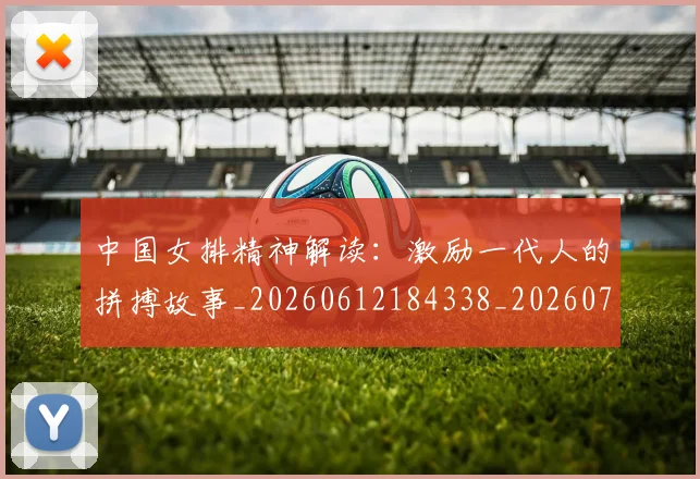 中国女排精神解读：激励一代人的拼搏故事_20260612184338_20260702201738