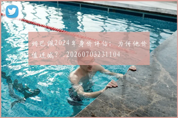 姆巴佩2024年身价评估：为何他价值连城？_20260703231104