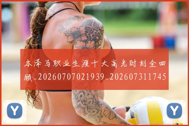 本泽马职业生涯十大高光时刻全回顾_20260707021939_20260731174530