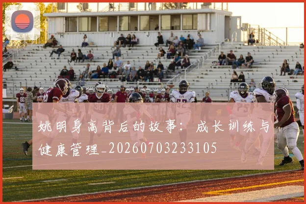 姚明身高背后的故事:成长训练与健康管理_20260703233105