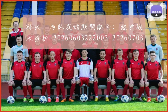 孙兴慜与队友的默契配合：经典战术分析_20260603222003_20260703233215_20260720192717