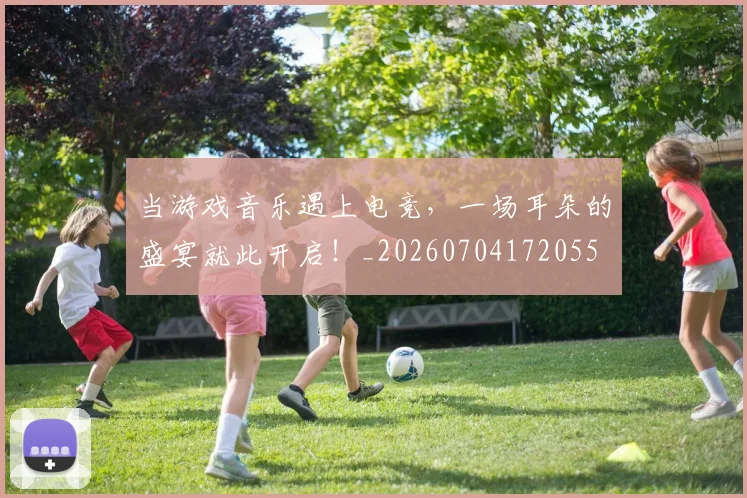 当游戏音乐遇上电竞，一场耳朵的盛宴就此开启！_20260704172055