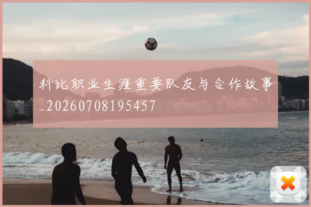 科比职业生涯重要队友与合作故事_20260708195457