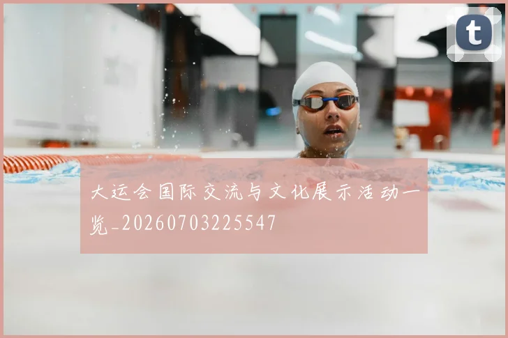 大运会国际交流与文化展示活动一览_20260703225547