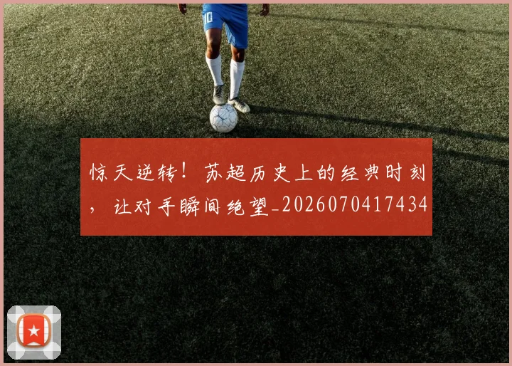 惊天逆转！苏超历史上的经典时刻，让对手瞬间绝望_20260704174345