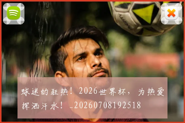 球迷的狂热！2026世界杯，为热爱挥洒汗水！_20260708192518