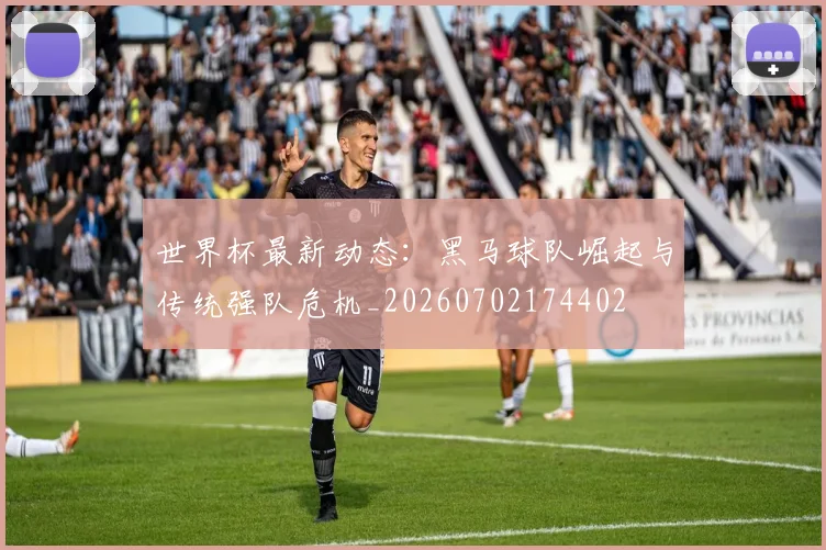 世界杯最新动态：黑马球队崛起与传统强队危机_20260702174402