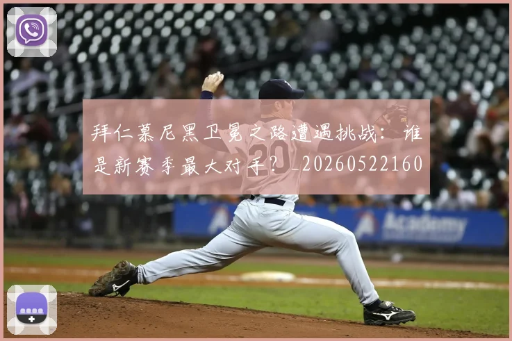 拜仁慕尼黑卫冕之路遭遇挑战：谁是新赛季最大对手？_20260522160844_20260707014608