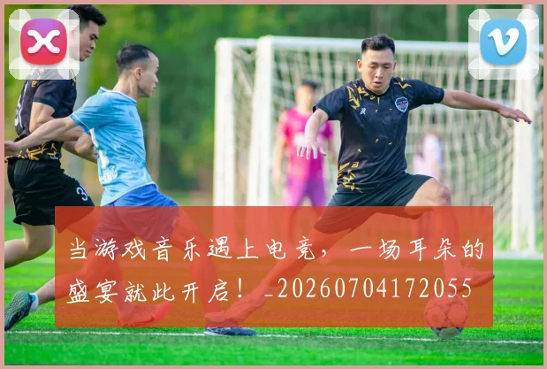 当游戏音乐遇上电竞，一场耳朵的盛宴就此开启！_20260704172055