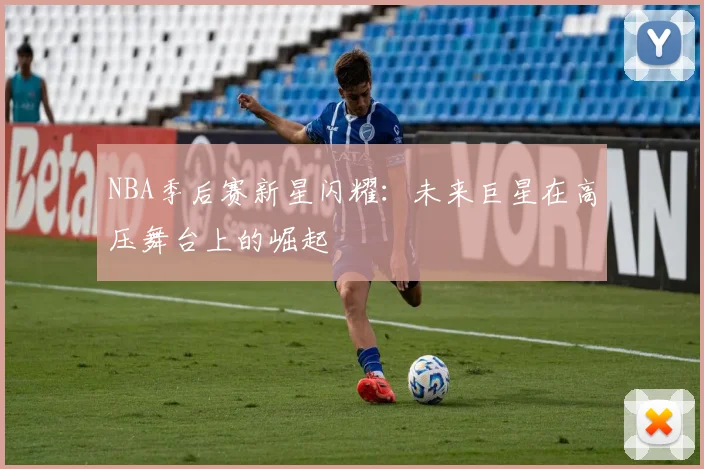 NBA季后赛新星闪耀：未来巨星在高压舞台上的崛起