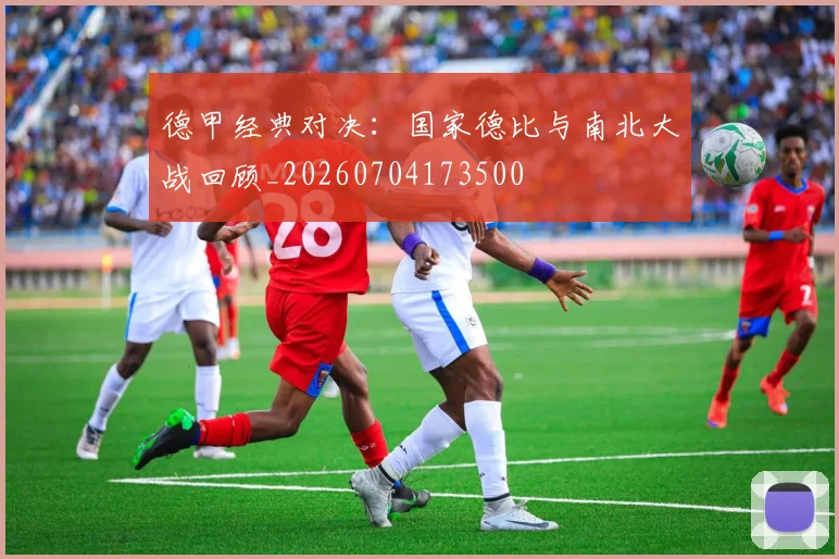 德甲经典对决：国家德比与南北大战回顾_20260704173500