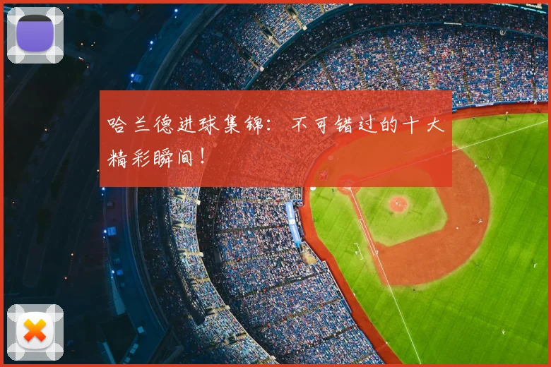 哈兰德进球集锦：不可错过的十大精彩瞬间！