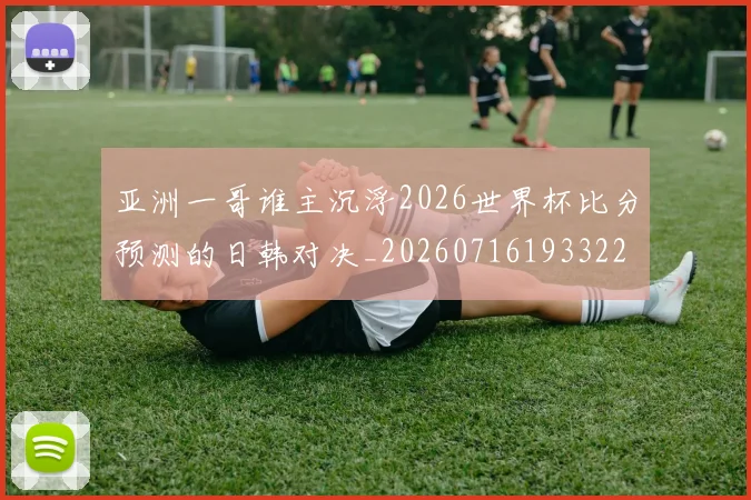 亚洲一哥谁主沉浮2026世界杯比分预测的日韩对决_20260716193322