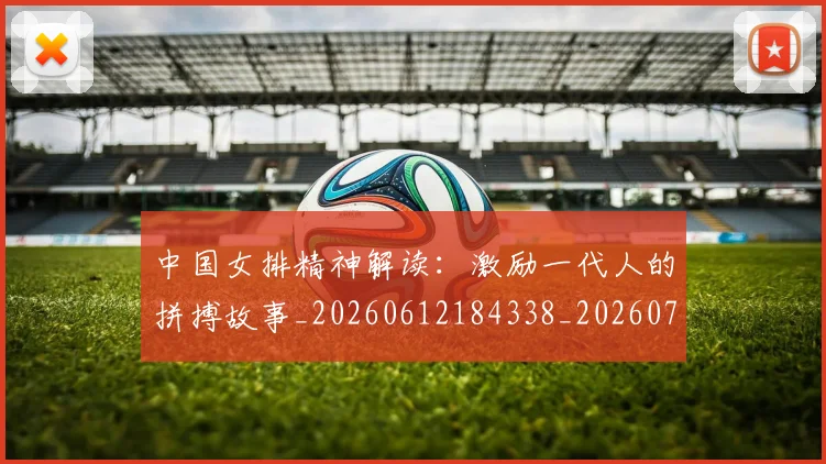 中国女排精神解读：激励一代人的拼搏故事_20260612184338_20260702201738