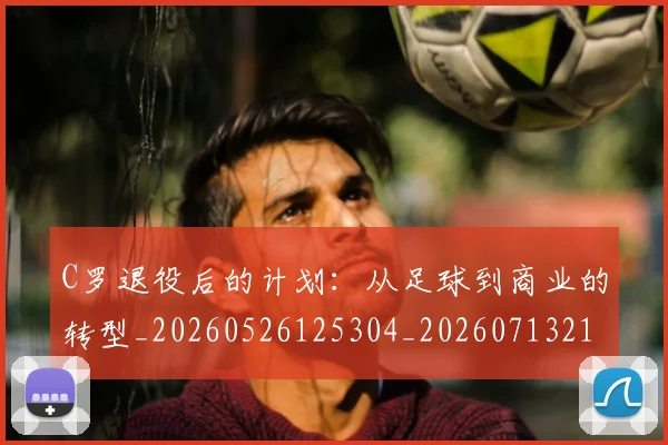 C罗退役后的计划:从足球到商业的转型_20260526125304_20260713215202