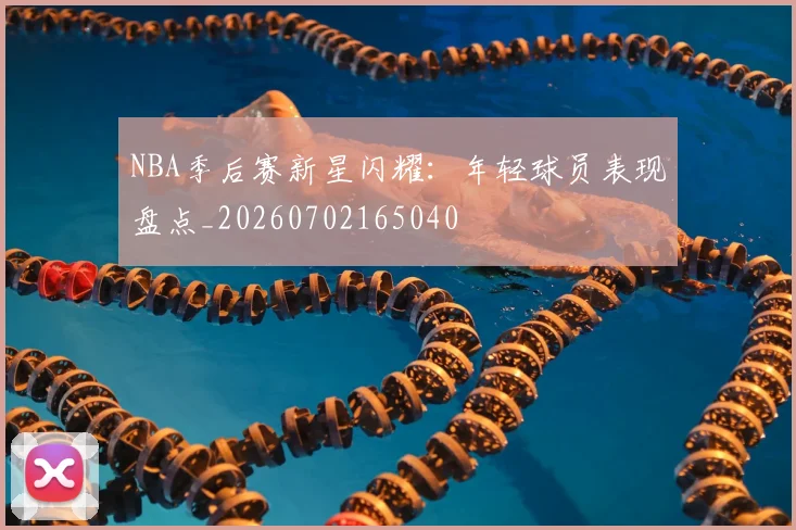 NBA季后赛新星闪耀：年轻球员表现盘点_20260702165040