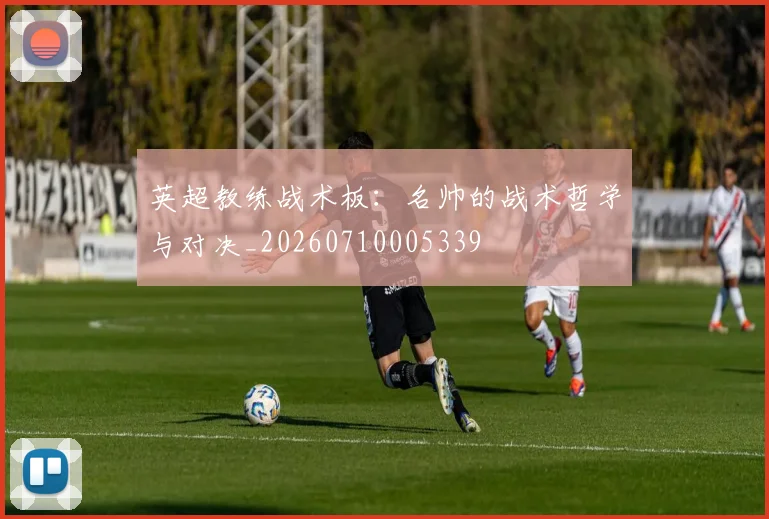 英超教练战术板：名帅的战术哲学与对决_20260710005339