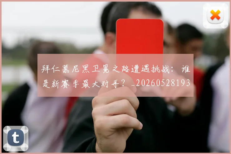 拜仁慕尼黑卫冕之路遭遇挑战：谁是新赛季最大对手？_20260528193014