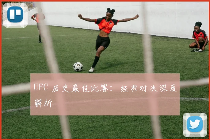 UFC 历史最佳比赛：经典对决深度解析