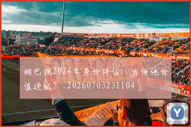 姆巴佩2024年身价评估：为何他价值连城？_20260703231104