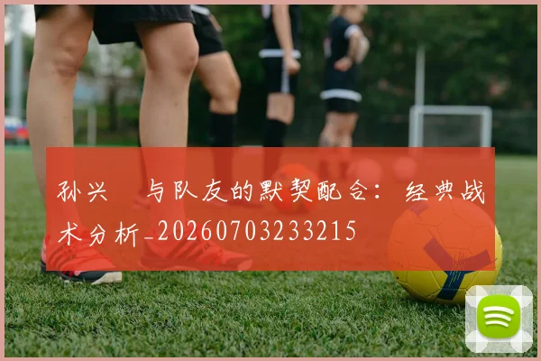 孙兴慜与队友的默契配合:经典战术分析_20260703233215
