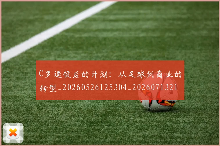C罗退役后的计划：从足球到商业的转型_20260526125304_20260713215202