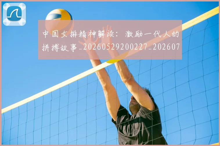 中国女排精神解读：激励一代人的拼搏故事_20260529200227_20260702201735