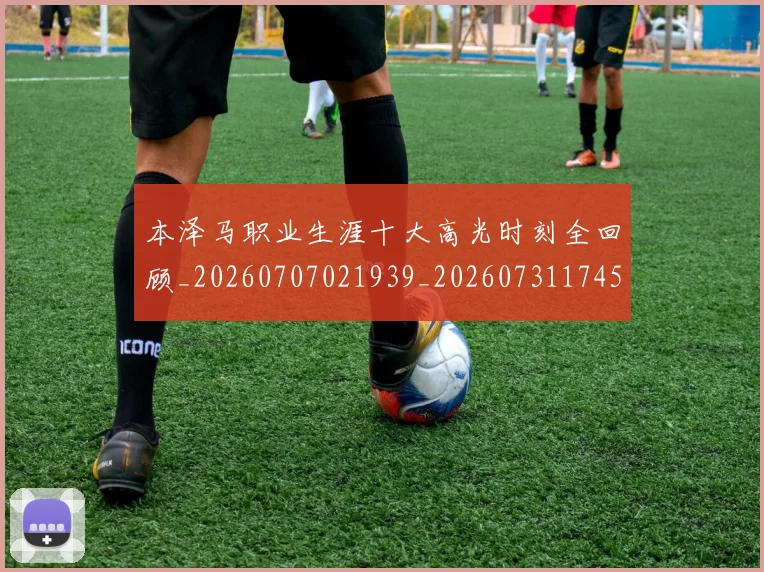 本泽马职业生涯十大高光时刻全回顾_20260707021939_20260731174530
