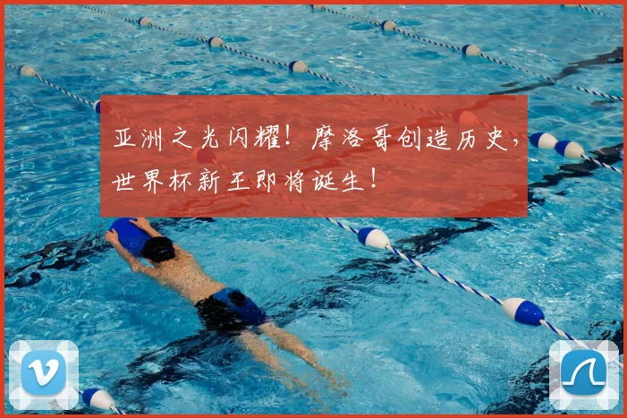 亚洲之光闪耀！摩洛哥创造历史，世界杯新王即将诞生！