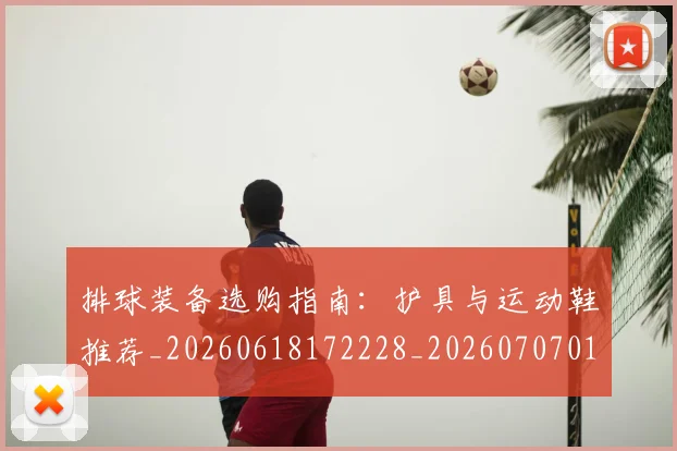 排球装备选购指南:护具与运动鞋推荐_20260618172228_20260707015329