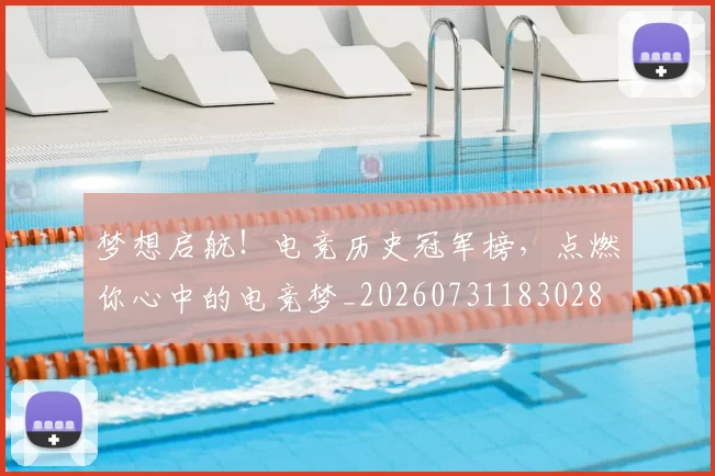 梦想启航！电竞历史冠军榜，点燃你心中的电竞梦_20260731183028